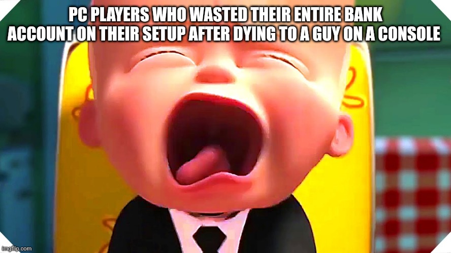 Boss Baby Crying | PC PLAYERS WHO WASTED THEIR ENTIRE BANK ACCOUNT ON THEIR SETUP AFTER DYING TO A GUY ON A CONSOLE | image tagged in boss baby crying | made w/ Imgflip meme maker