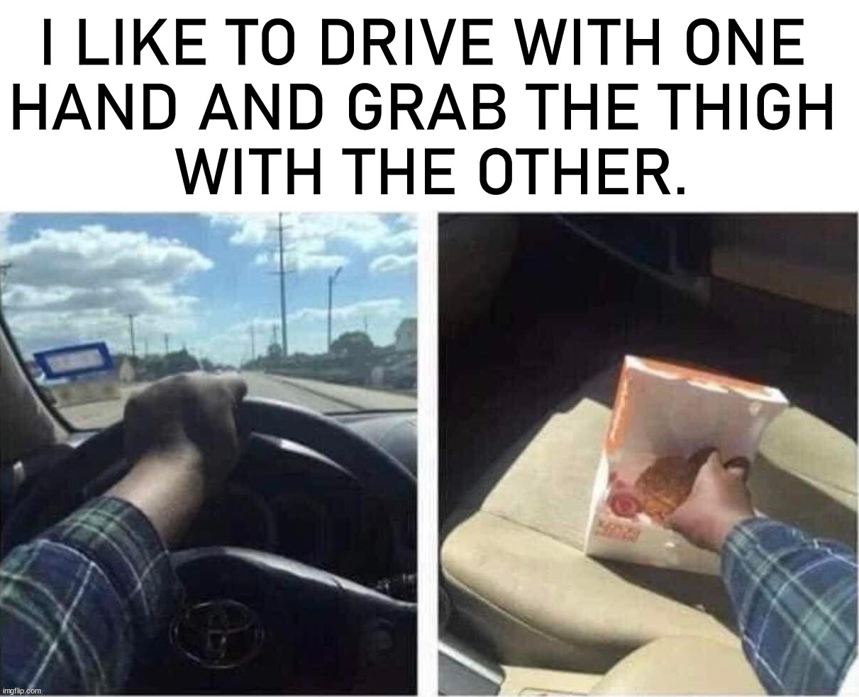 I LIKE TO DRIVE WITH ONE 
HAND AND GRAB THE THIGH 
WITH THE OTHER. | image tagged in frontpage | made w/ Imgflip meme maker