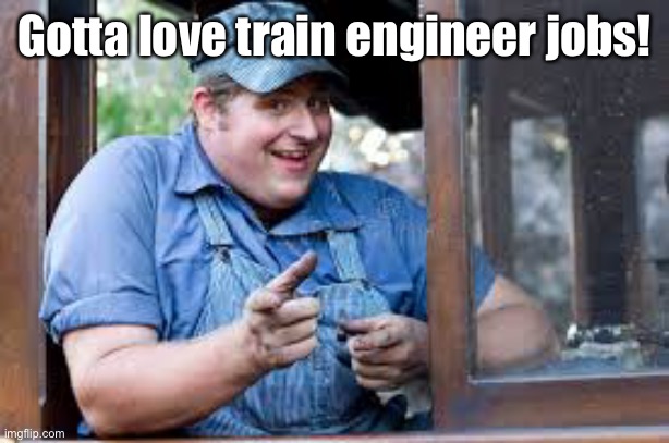 Gotta love train engineer jobs! | made w/ Imgflip meme maker