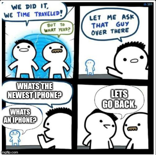 Time Travel. | WHATS THE NEWEST IPHONE? LETS GO BACK. WHATS AN IPHONE? | image tagged in time travel | made w/ Imgflip meme maker