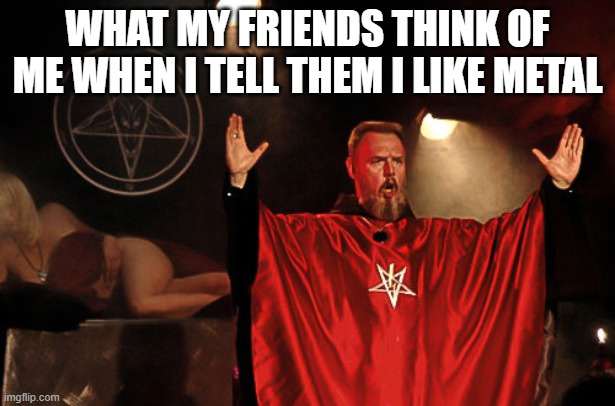 dez | WHAT MY FRIENDS THINK OF ME WHEN I TELL THEM I LIKE METAL | image tagged in satanist,memes,funny | made w/ Imgflip meme maker