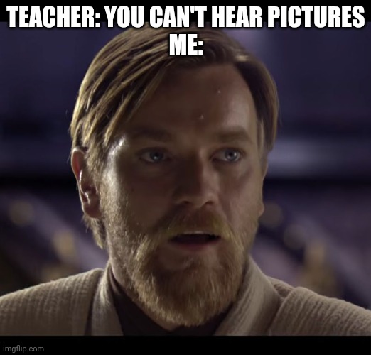 Hello there | TEACHER: YOU CAN'T HEAR PICTURES
ME: | image tagged in hello there | made w/ Imgflip meme maker