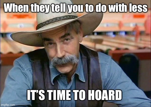 Sam Elliott special kind of stupid | When they tell you to do with less IT’S TIME TO HOARD | image tagged in sam elliott special kind of stupid | made w/ Imgflip meme maker