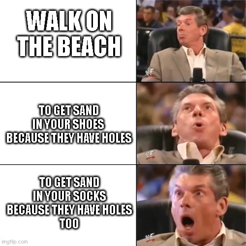 sand | WALK ON THE BEACH; TO GET SAND
IN YOUR SHOES 
BECAUSE THEY HAVE HOLES; TO GET SAND
IN YOUR SOCKS
BECAUSE THEY HAVE HOLES
TOO | image tagged in orgasming judger | made w/ Imgflip meme maker