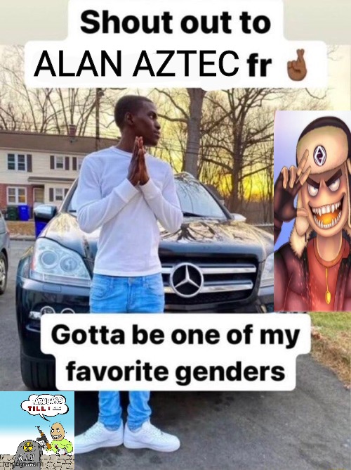Shout out to.... Gotta be one of my favorite genders | ALAN AZTEC | image tagged in shout out to gotta be one of my favorite genders | made w/ Imgflip meme maker