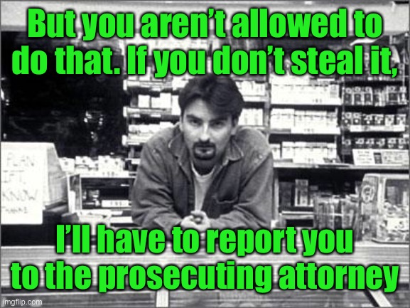 Clerks | But you aren’t allowed to do that. If you don’t steal it, I’ll have to report you to the prosecuting attorney | image tagged in clerks | made w/ Imgflip meme maker