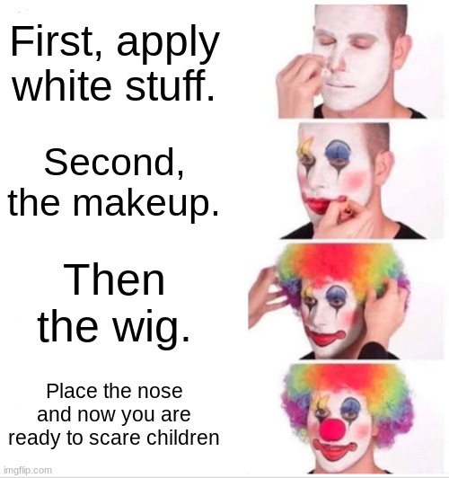 Clown Applying Makeup | First, apply white stuff. Second, the makeup. Then the wig. Place the nose and now you are ready to scare children | image tagged in memes,clown applying makeup,scary clown | made w/ Imgflip meme maker