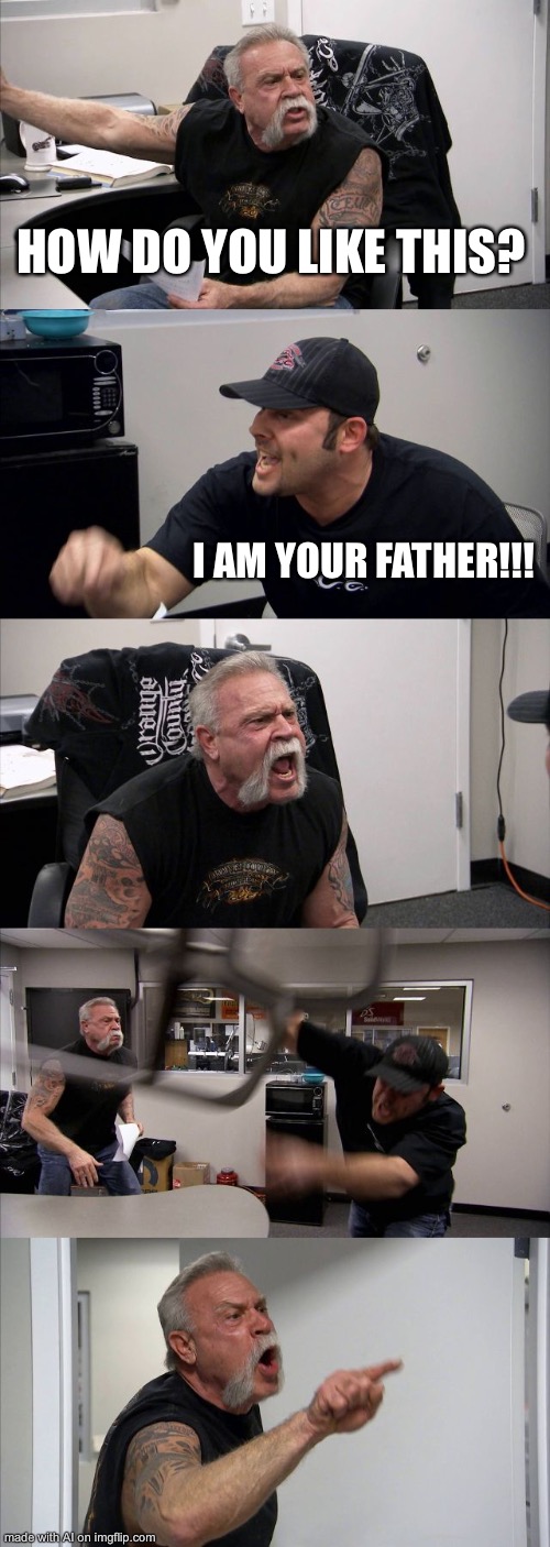 American Chopper Argument Meme | HOW DO YOU LIKE THIS? I AM YOUR FATHER!!! | image tagged in memes,american chopper argument | made w/ Imgflip meme maker