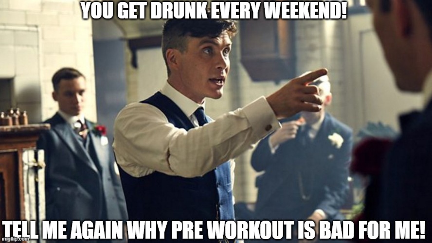 Preworkout |  YOU GET DRUNK EVERY WEEKEND! TELL ME AGAIN WHY PRE WORKOUT IS BAD FOR ME! | image tagged in peaky blinders | made w/ Imgflip meme maker