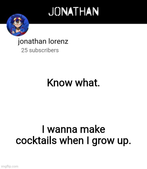 jonathan lorenz temp 4 | Know what. I wanna make cocktails when I grow up. | image tagged in jonathan lorenz temp 4 | made w/ Imgflip meme maker