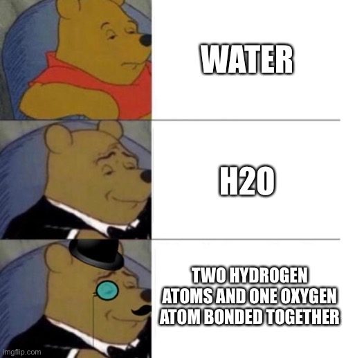 Tuxedo Winnie the Pooh (3 panel) | WATER; H2O; TWO HYDROGEN ATOMS AND ONE OXYGEN ATOM BONDED TOGETHER | image tagged in tuxedo winnie the pooh 3 panel | made w/ Imgflip meme maker