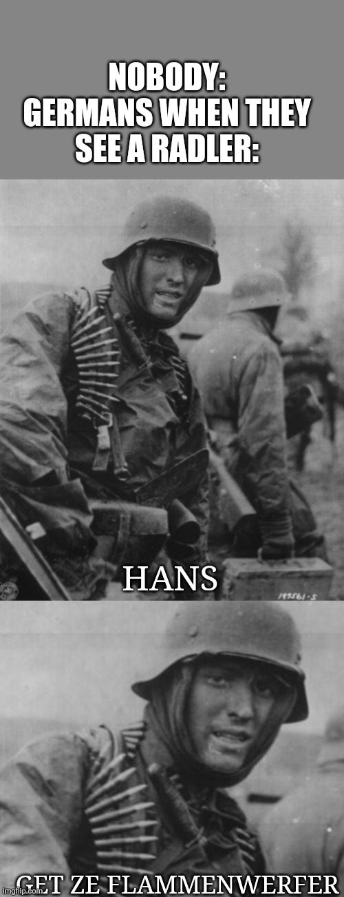 Honestly, who drinks that?! | NOBODY:
GERMANS WHEN THEY SEE A RADLER:; HANS; GET ZE FLAMMENWERFER | image tagged in hans get the flammenwerfer | made w/ Imgflip meme maker