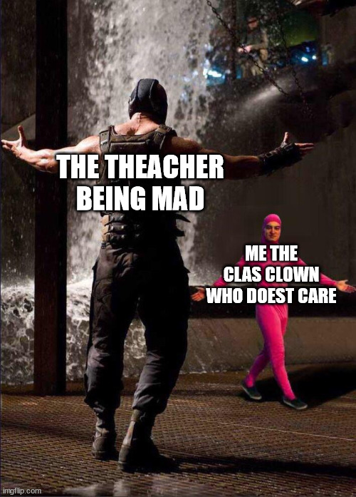 Pink Guy vs Bane | THE THEACHER BEING MAD; ME THE CLAS CLOWN WHO DOEST CARE | image tagged in pink guy vs bane | made w/ Imgflip meme maker