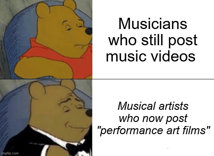 Tuxedo Winnie The Pooh | Musicians who still post music videos; Musical artists who now post "performance art films" | image tagged in memes,tuxedo winnie the pooh | made w/ Imgflip meme maker