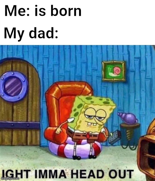 Boy u need some milk | Me: is born; My dad: | image tagged in memes,spongebob ight imma head out | made w/ Imgflip meme maker