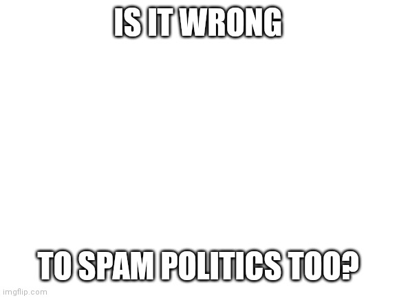 Im thinking about it. Feel free to join! | IS IT WRONG; TO SPAM POLITICS TOO? | image tagged in blank white template | made w/ Imgflip meme maker
