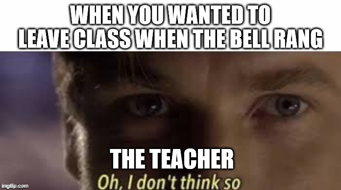 Oh, I don't think so | WHEN YOU WANTED TO LEAVE CLASS WHEN THE BELL RANG; THE TEACHER | image tagged in oh i don't think so | made w/ Imgflip meme maker