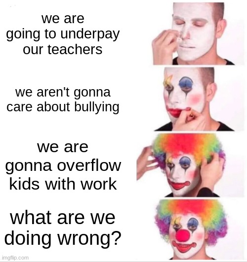 schools be like | we are going to underpay our teachers; we aren't gonna care about bullying; we are gonna overflow kids with work; what are we doing wrong? | image tagged in memes,clown applying makeup | made w/ Imgflip meme maker