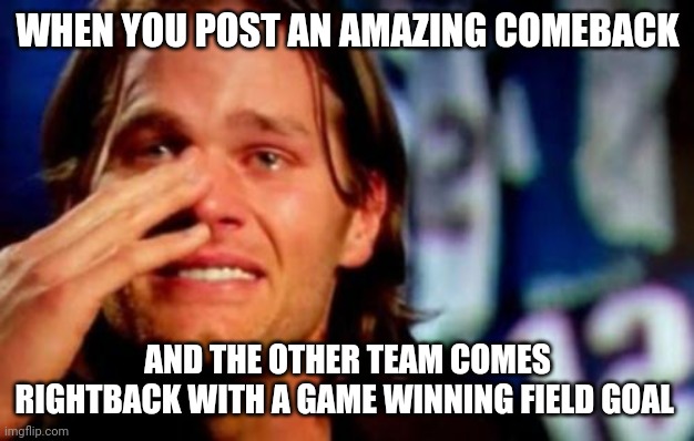 tom brady crying | WHEN YOU POST AN AMAZING COMEBACK; AND THE OTHER TEAM COMES RIGHTBACK WITH A GAME WINNING FIELD GOAL | image tagged in tom brady crying | made w/ Imgflip meme maker