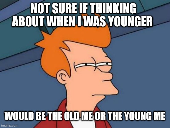 Futurama Fry | NOT SURE IF THINKING ABOUT WHEN I WAS YOUNGER; WOULD BE THE OLD ME OR THE YOUNG ME | image tagged in memes,futurama fry | made w/ Imgflip meme maker