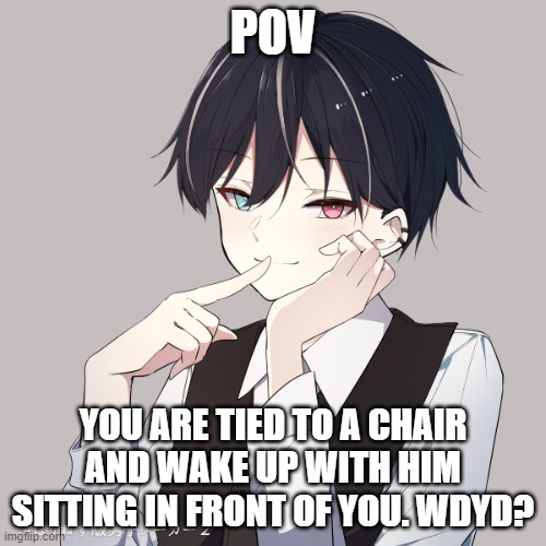 Yandere rp. No joke ocs or op ocs | POV; YOU ARE TIED TO A CHAIR AND WAKE UP WITH HIM SITTING IN FRONT OF YOU. WDYD? | made w/ Imgflip meme maker