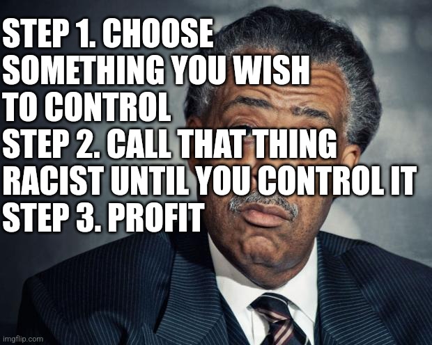 How to be a good leftist | STEP 1. CHOOSE SOMETHING YOU WISH TO CONTROL
STEP 2. CALL THAT THING RACIST UNTIL YOU CONTROL IT
STEP 3. PROFIT | image tagged in al sharpton racist | made w/ Imgflip meme maker