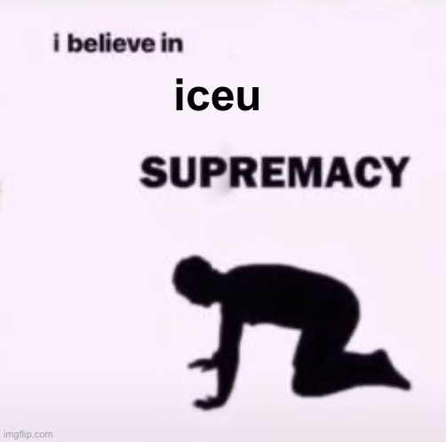 I believe in supremacy | iceu | image tagged in i believe in supremacy | made w/ Imgflip meme maker