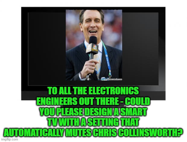 He gets worse every week! | TO ALL THE ELECTRONICS ENGINEERS OUT THERE - COULD YOU PLEASE DESIGN A SMART TV WITH A SETTING THAT AUTOMATICALLY MUTES CHRIS COLLINSWORTH? | image tagged in television | made w/ Imgflip meme maker