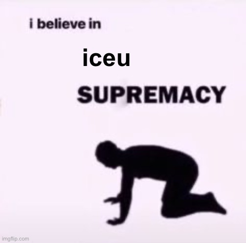 I believe in supremacy | iceu | image tagged in i believe in supremacy | made w/ Imgflip meme maker