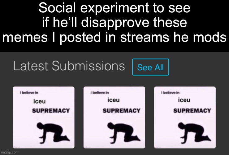 Social experiment to see if he’ll disapprove these memes I posted in streams he mods | made w/ Imgflip meme maker