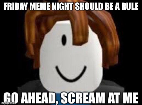 Go ahead, scream at me | FRIDAY MEME NIGHT SHOULD BE A RULE | image tagged in go ahead scream at me | made w/ Imgflip meme maker