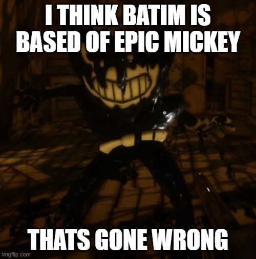 What do you think? | I THINK BATIM IS BASED OF EPIC MICKEY; THATS GONE WRONG | image tagged in bendy wants | made w/ Imgflip meme maker