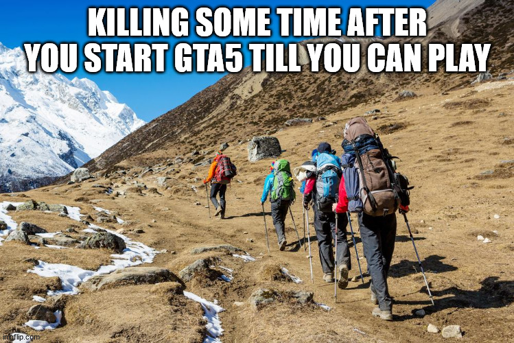 Hikers Trudging Up A Mountain | KILLING SOME TIME AFTER YOU START GTA5 TILL YOU CAN PLAY | image tagged in hikers trudging up a mountain | made w/ Imgflip meme maker