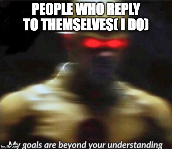 my goals are beyond your understanding |  PEOPLE WHO REPLY TO THEMSELVES( I DO) | image tagged in my goals are beyond your understanding | made w/ Imgflip meme maker
