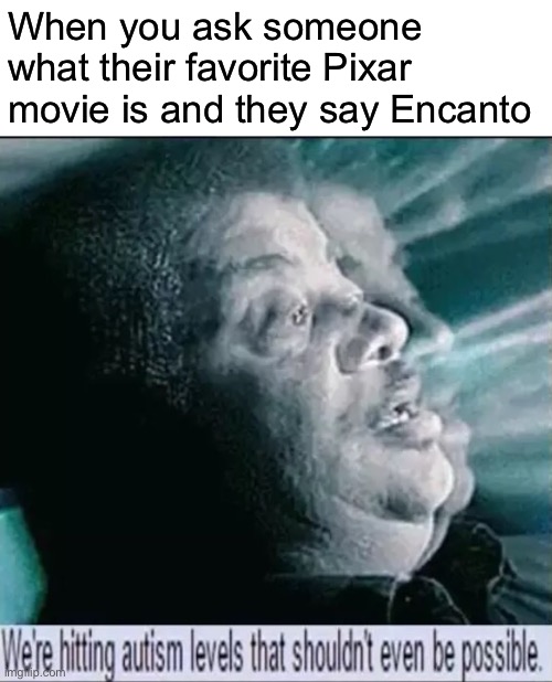 we're hitting autism levels that shouldn't even be possible | When you ask someone what their favorite Pixar movie is and they say Encanto | image tagged in we're hitting autism levels that shouldn't even be possible | made w/ Imgflip meme maker