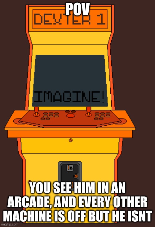 POV; YOU SEE HIM IN AN ARCADE, AND EVERY OTHER MACHINE IS OFF BUT HE ISNT | made w/ Imgflip meme maker