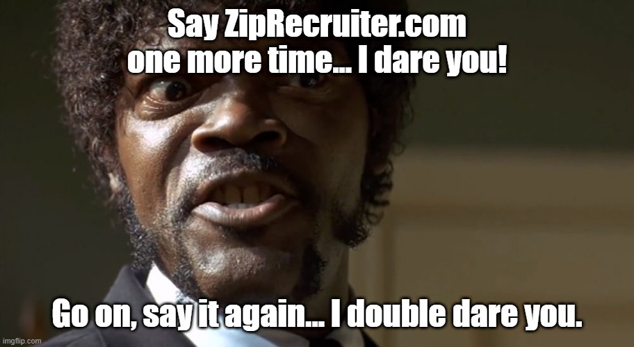  Samuel L Jackson say one more time  | Say ZipRecruiter.com one more time... I dare you! Go on, say it again... I double dare you. | image tagged in samuel l jackson say one more time | made w/ Imgflip meme maker