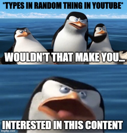 Recommendations: | *TYPES IN RANDOM THING IN YOUTUBE*; WOULDN'T THAT MAKE YOU... INTERESTED IN THIS CONTENT | image tagged in wouldn't that make you | made w/ Imgflip meme maker