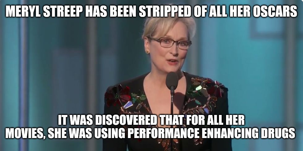Meryl Streep | MERYL STREEP HAS BEEN STRIPPED OF ALL HER OSCARS; IT WAS DISCOVERED THAT FOR ALL HER MOVIES, SHE WAS USING PERFORMANCE ENHANCING DRUGS | image tagged in meryl streep | made w/ Imgflip meme maker