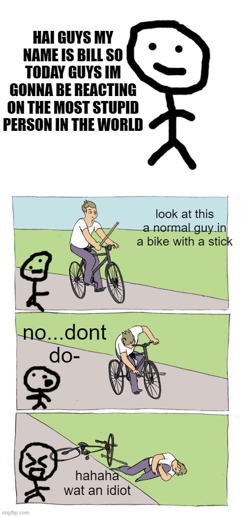 *bill is dying cauz of laughter | HAI GUYS MY NAME IS BILL SO TODAY GUYS IM GONNA BE REACTING ON THE MOST STUPID PERSON IN THE WORLD; look at this a normal guy in a bike with a stick; no...dont do-; hahaha wat an idiot | image tagged in blank white template,memes,bike fall,funy,funny,i misspelled that | made w/ Imgflip meme maker