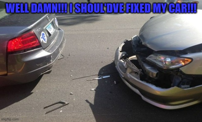 I should've fixed my car |  WELL DAMN!!! I SHOUL'DVE FIXED MY CAR!!! | image tagged in car,car crash,oh no | made w/ Imgflip meme maker