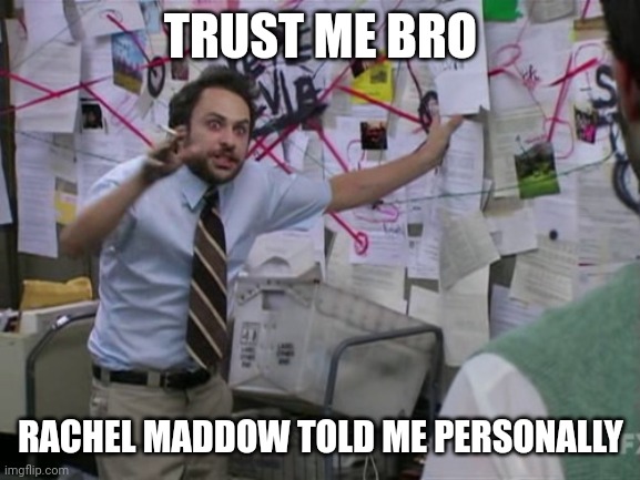 Charlie Day | TRUST ME BRO RACHEL MADDOW TOLD ME PERSONALLY | image tagged in charlie day | made w/ Imgflip meme maker