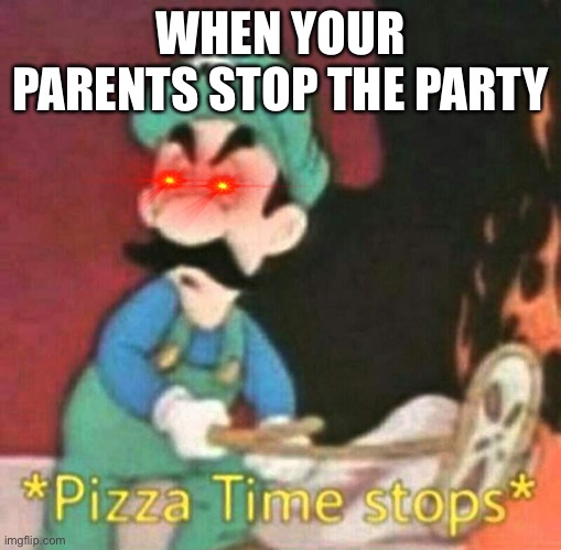 Pizza time stops | WHEN YOUR PARENTS STOP THE PARTY | image tagged in pizza time stops | made w/ Imgflip meme maker