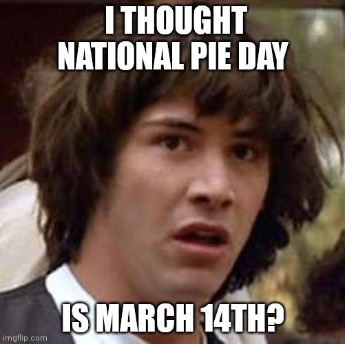 Conspiracy Keanu Meme | I THOUGHT NATIONAL PIE DAY IS MARCH 14TH? | image tagged in memes,conspiracy keanu | made w/ Imgflip meme maker