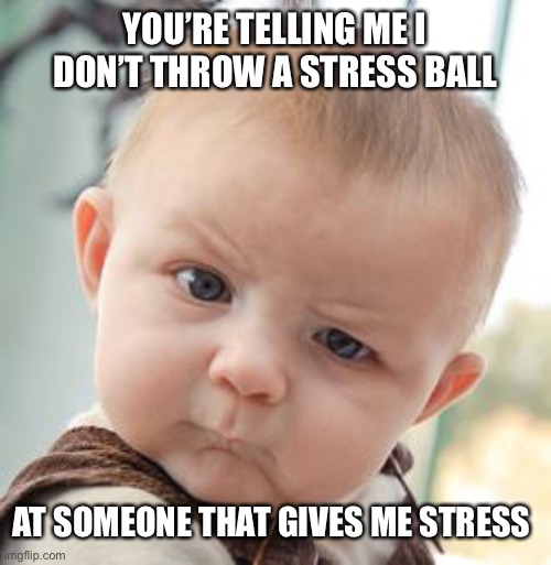 Skeptical Baby | YOU’RE TELLING ME I DON’T THROW A STRESS BALL; AT SOMEONE THAT GIVES ME STRESS | image tagged in memes,skeptical baby | made w/ Imgflip meme maker