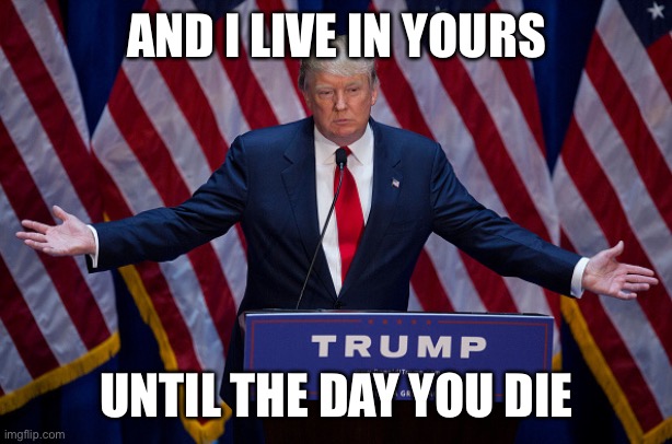 Donald Trump | AND I LIVE IN YOURS UNTIL THE DAY YOU DIE | image tagged in donald trump | made w/ Imgflip meme maker