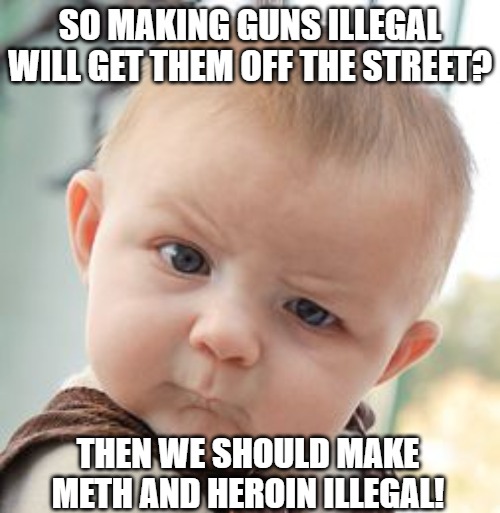 make guns illegal | SO MAKING GUNS ILLEGAL WILL GET THEM OFF THE STREET? THEN WE SHOULD MAKE METH AND HEROIN ILLEGAL! | image tagged in 2a,2nd amendment,gun control,gun safety | made w/ Imgflip meme maker