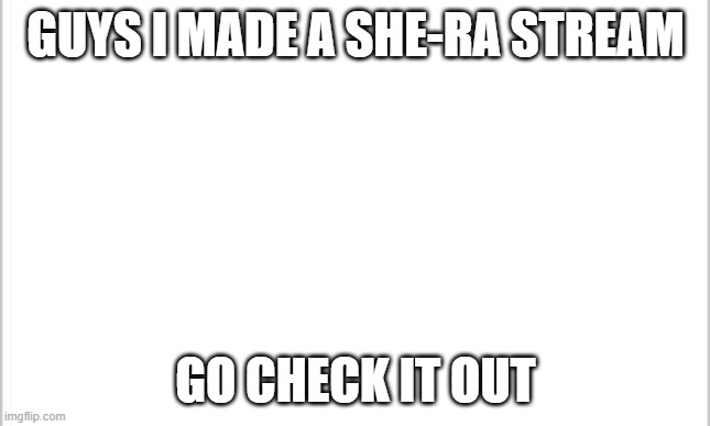 I couldn't find a She-Ra stream, so I made one lol |  GUYS I MADE A SHE-RA STREAM; GO CHECK IT OUT | image tagged in white background,she-ra | made w/ Imgflip meme maker
