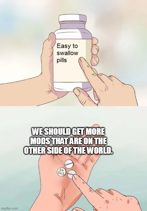 Easy to swallow pills | WE SHOULD GET MORE MODS THAT ARE ON THE OTHER SIDE OF THE WORLD. | image tagged in easy to swallow pills | made w/ Imgflip meme maker