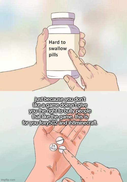 everyone can like and dislike what they want. everyone is different, accept that. | just because you don't like a game doesn't give you the right to bully people that like the game. this is for you foxy502 and ih8minecraft. | image tagged in memes,hard to swallow pills | made w/ Imgflip meme maker